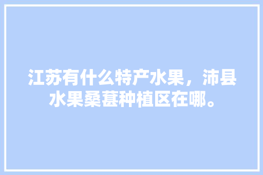 江苏有什么特产水果，沛县水果桑葚种植区在哪。 家禽养殖