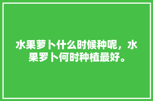 水果萝卜什么时候种呢，水果罗卜何时种植最好。 蔬菜种植