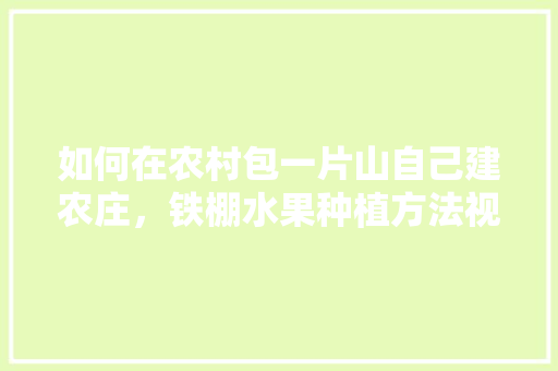 如何在农村包一片山自己建农庄，铁棚水果种植方法视频。 蔬菜种植