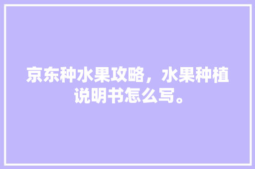 京东种水果攻略，水果种植说明书怎么写。 京东种水果攻略，水果种植说明书怎么写。 家禽养殖