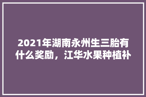 2021年湖南永州生三胎有什么奖励，江华水果种植补贴多少。 畜牧养殖