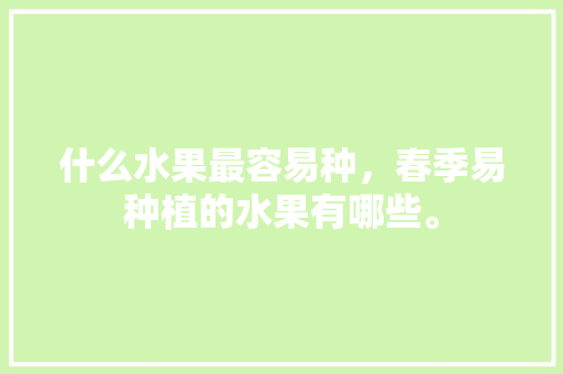 什么水果最容易种，春季易种植的水果有哪些。 水果种植