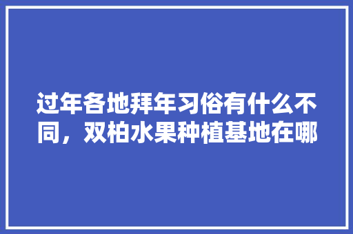 过年各地拜年习俗有什么不同，双柏水果种植基地在哪里。 家禽养殖