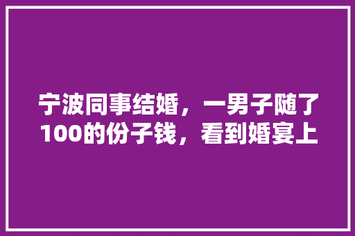 宁波同事结婚，一男子随了100的份子钱，看到婚宴上的菜震惊了，你怎么看，海宁水果黄瓜种植基地在哪里。 宁波同事结婚，一男子随了100的份子钱，看到婚宴上的菜震惊了，你怎么看，海宁水果黄瓜种植基地在哪里。 土壤施肥