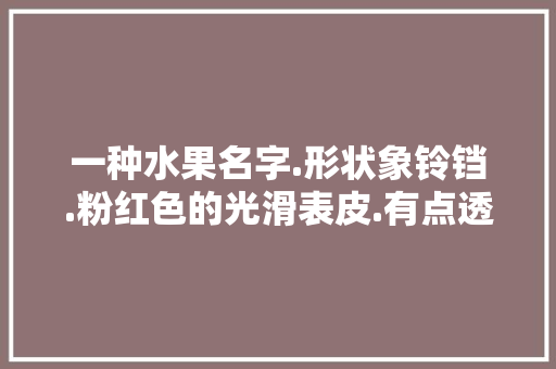 一种水果名字.形状象铃铛.粉红色的光滑表皮.有点透明的感觉.带图片.谢谢，特种水果种植吧百度贴吧。 土壤施肥