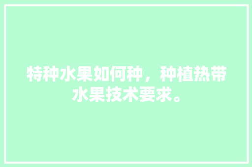 特种水果如何种，种植热带水果技术要求。 畜牧养殖