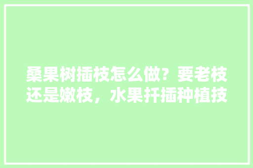 桑果树插枝怎么做？要老枝还是嫩枝，水果扦插种植技巧图解视频。 土壤施肥