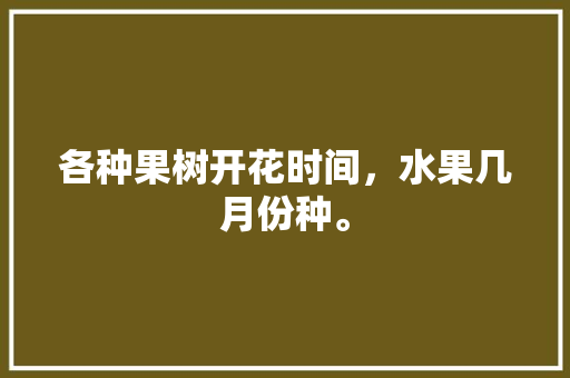 各种果树开花时间，水果几月份种。 水果种植