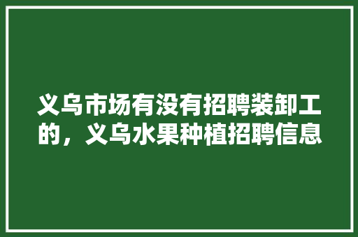 义乌市场有没有招聘装卸工的，义乌水果种植招聘信息最新。 家禽养殖