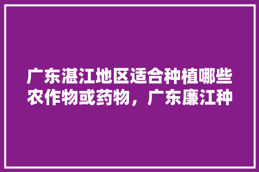 广东湛江地区适合种植哪些农作物或药物，广东廉江种植水果基地。 水果种植