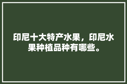 印尼十大特产水果，印尼水果种植品种有哪些。 水果种植