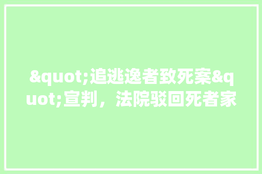 "追逃逸者致死案"宣判，法院驳回死者家属索赔诉求，你怎么看，滦南水果种植视频播放。 畜牧养殖