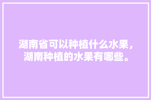 湖南省可以种植什么水果，湖南种植的水果有哪些。 畜牧养殖