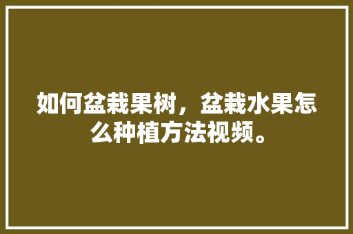 如何盆栽果树，盆栽水果怎么种植方法视频。 土壤施肥