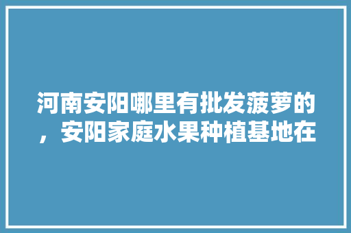 河南安阳哪里有批发菠萝的，安阳家庭水果种植基地在哪里。 家禽养殖