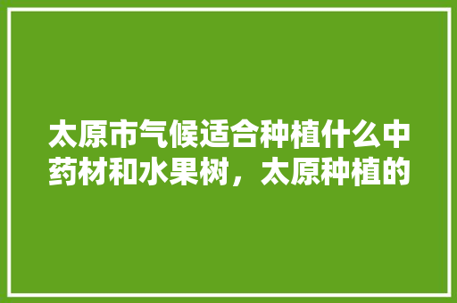 太原市气候适合种植什么中药材和水果树，太原种植的水果有哪些。 畜牧养殖