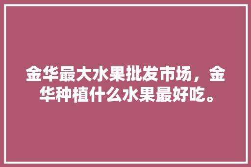 金华最大水果批发市场，金华种植什么水果最好吃。 畜牧养殖