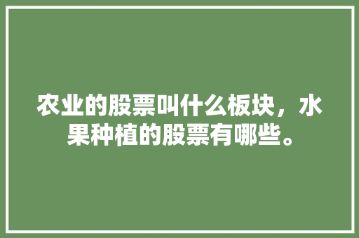 农业的股票叫什么板块，水果种植的股票有哪些。 农业的股票叫什么板块，水果种植的股票有哪些。 蔬菜种植