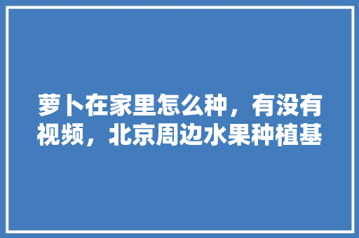 萝卜在家里怎么种，有没有视频，北京周边水果种植基地。 水果种植