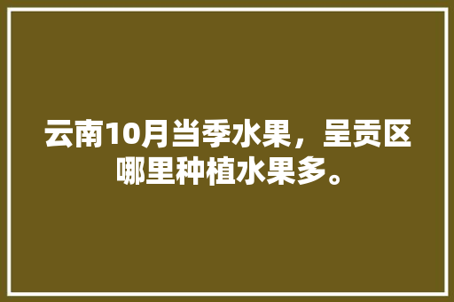 云南10月当季水果，呈贡区哪里种植水果多。 土壤施肥