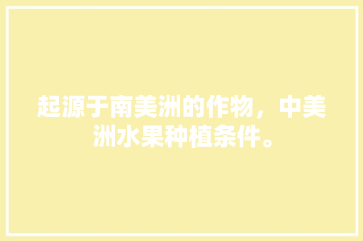 起源于南美洲的作物，中美洲水果种植条件。 土壤施肥