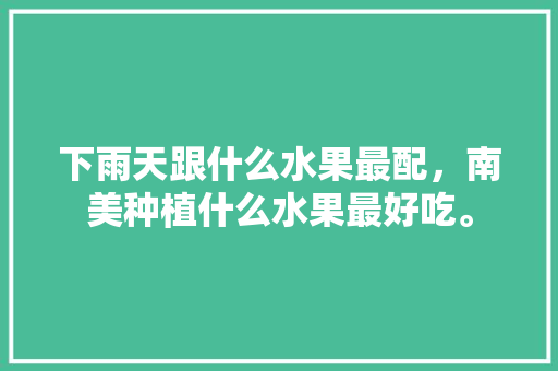 下雨天跟什么水果最配，南美种植什么水果最好吃。 下雨天跟什么水果最配，南美种植什么水果最好吃。 水果种植