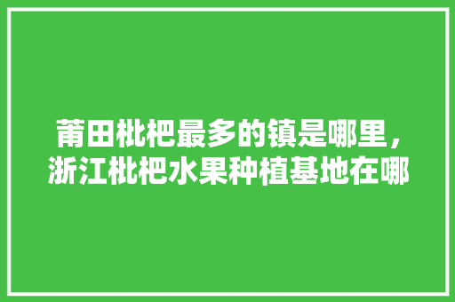 莆田枇杷最多的镇是哪里，浙江枇杷水果种植基地在哪里。 土壤施肥