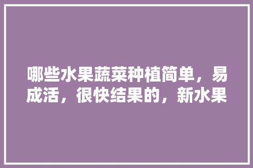 哪些水果蔬菜种植简单，易成活，很快结果的，新水果种植推荐品种有哪些。 畜牧养殖