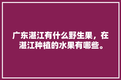 广东湛江有什么野生果，在湛江种植的水果有哪些。 水果种植