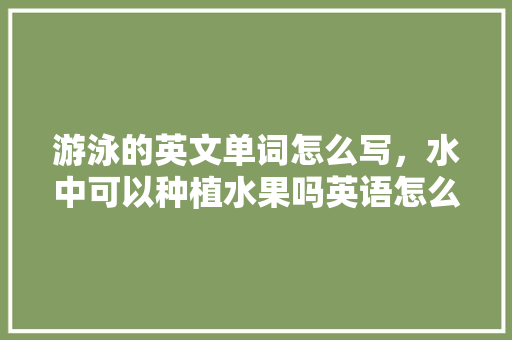 游泳的英文单词怎么写，水中可以种植水果吗英语怎么说。 家禽养殖