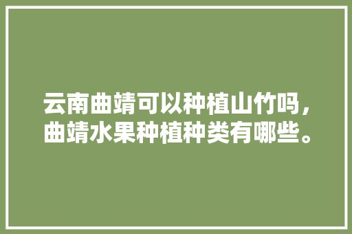 云南曲靖可以种植山竹吗，曲靖水果种植种类有哪些。 畜牧养殖