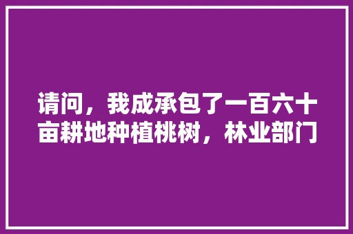 请问，我成承包了一百六十亩耕地种植桃树，林业部门有补助金吗，水果种植保险怎么买。 水果种植