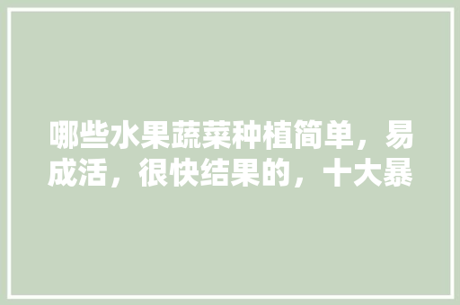 哪些水果蔬菜种植简单，易成活，很快结果的，十大暴利水果种植品种图片。 家禽养殖