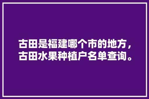 古田是福建哪个市的地方，古田水果种植户名单查询。 畜牧养殖