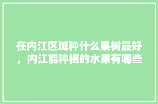 在内江区域种什么果树最好，内江能种植的水果有哪些。 水果种植