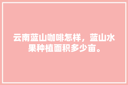 云南蓝山咖啡怎样，蓝山水果种植面积多少亩。 土壤施肥