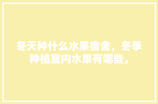 冬天种什么水果宿舍，冬季种植室内水果有哪些。 冬天种什么水果宿舍，冬季种植室内水果有哪些。 蔬菜种植