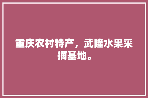 重庆农村特产，武隆水果采摘基地。 水果种植