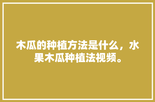 木瓜的种植方法是什么，水果木瓜种植法视频。 畜牧养殖