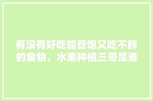 有没有好吃能管饱又吃不胖的食物，水果种植三哥是谁。 土壤施肥