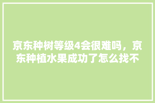 京东种树等级4会很难吗，京东种植水果成功了怎么找不到了。 水果种植