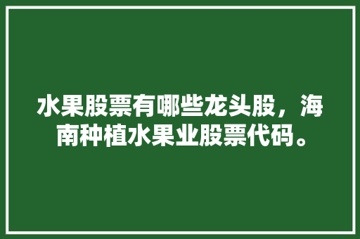 水果股票有哪些龙头股，海南种植水果业股票代码。 家禽养殖