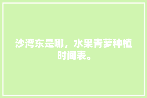 沙湾东是哪，水果青萝种植时间表。 土壤施肥