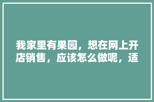 我家里有果园，想在网上开店销售，应该怎么做呢，适合自己果园种植水果的植物。 我家里有果园，想在网上开店销售，应该怎么做呢，适合自己果园种植水果的植物。 蔬菜种植