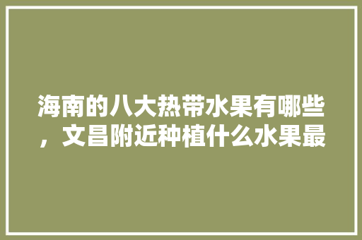 海南的八大热带水果有哪些，文昌附近种植什么水果最多。 畜牧养殖