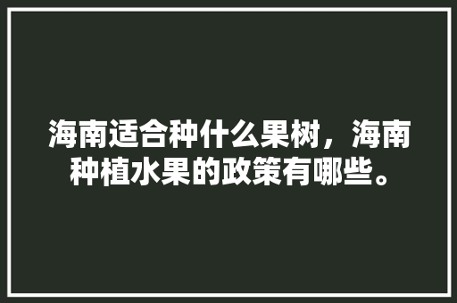 海南适合种什么果树，海南种植水果的政策有哪些。 畜牧养殖