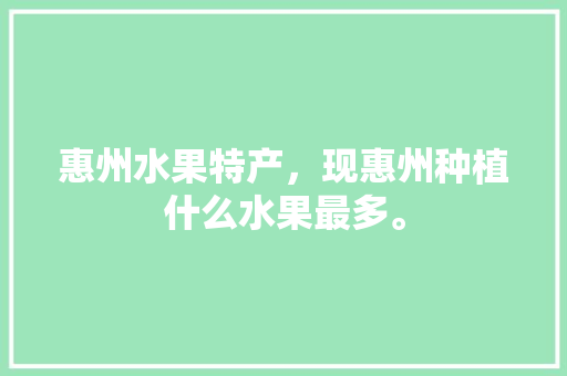 惠州水果特产，现惠州种植什么水果最多。 土壤施肥