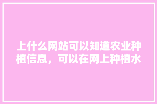 上什么网站可以知道农业种植信息，可以在网上种植水果吗。 畜牧养殖