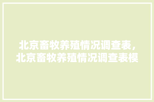 北京畜牧养殖情况调查表，北京畜牧养殖情况调查表模板。 北京畜牧养殖情况调查表，北京畜牧养殖情况调查表模板。 畜牧养殖