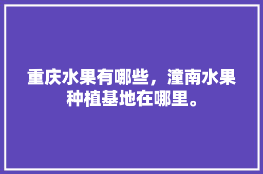 重庆水果有哪些，潼南水果种植基地在哪里。 水果种植